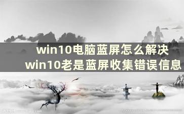 win10电脑蓝屏怎么解决 win10老是蓝屏收集错误信息